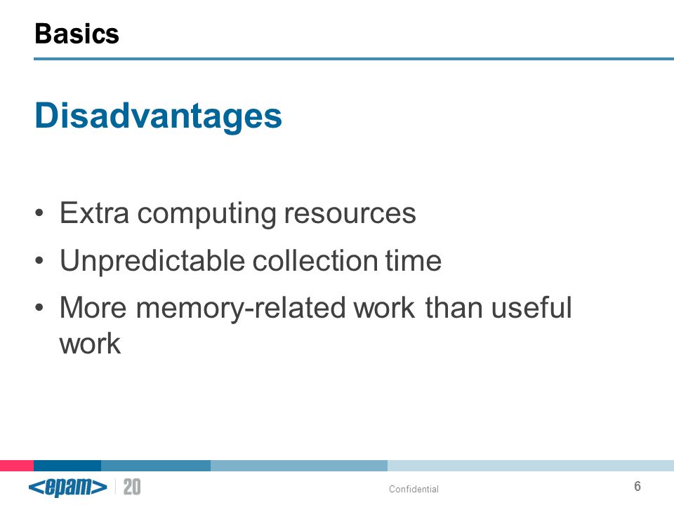 Disadvantages Extra computing resources Unpredictable collection time More memory-related work than useful work Basics Confidential 6