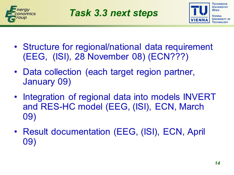 14 Task 3.3 next steps Structure for regional/national data requirement (EEG, (ISI), 28 November 08) (ECN ) Data collection (each target region partner, January 09) Integration of regional data into models INVERT and RES-HC model (EEG, (ISI), ECN, March 09) Result documentation (EEG, (ISI), ECN, April 09)