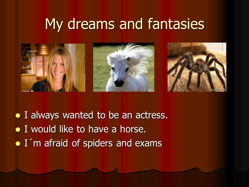 My dreams and fantasies I always wanted to be an actress.