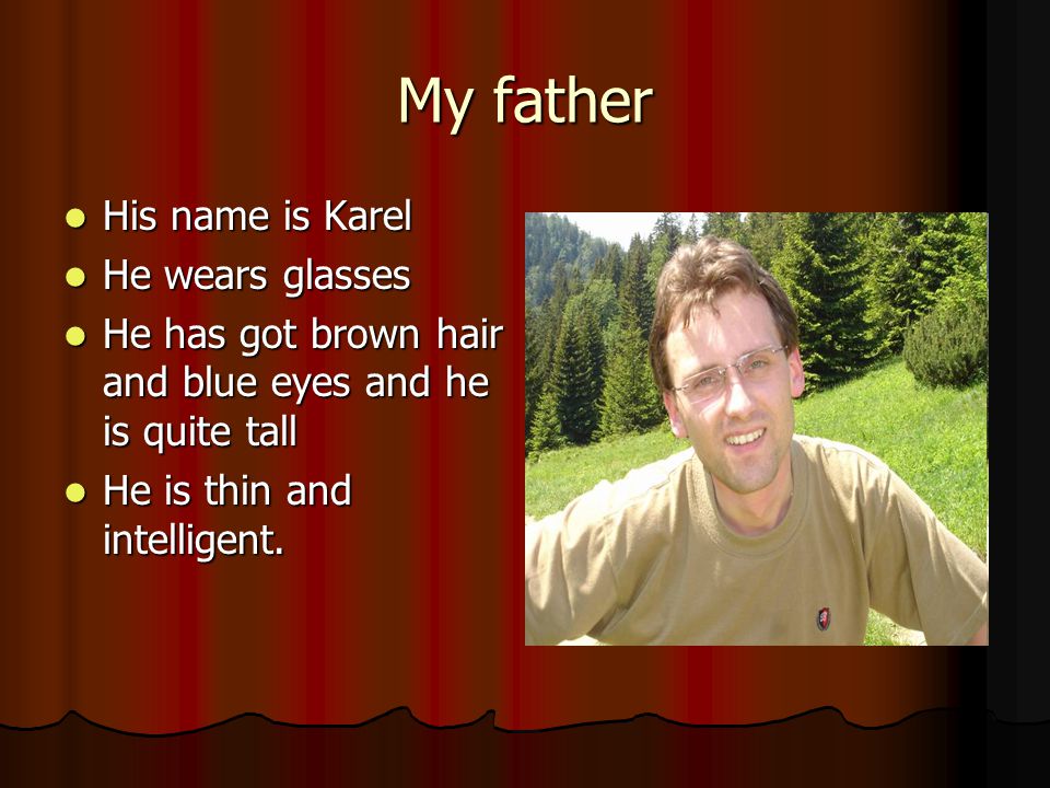 My father His name is Karel His name is Karel He wears glasses He wears glasses He has got brown hair and blue eyes and he is quite tall He has got brown hair and blue eyes and he is quite tall He is thin and intelligent.