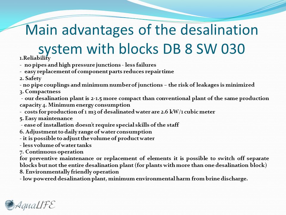 Main advantages of the desalination system with blocks DB 8 SW Reliability - no pipes and high pressure junctions - less failures - easy replacement of component parts reduces repair time 2.
