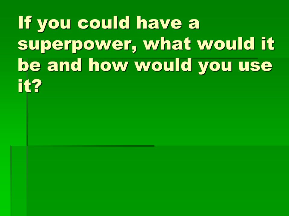 If you could have a superpower, what would it be and how would you use it