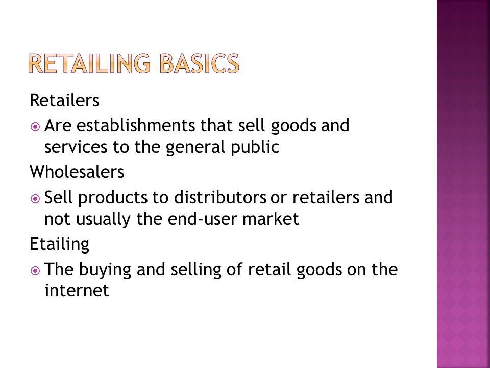 Retailers  Are establishments that sell goods and services to the general public Wholesalers  Sell products to distributors or retailers and not usually the end-user market Etailing  The buying and selling of retail goods on the internet