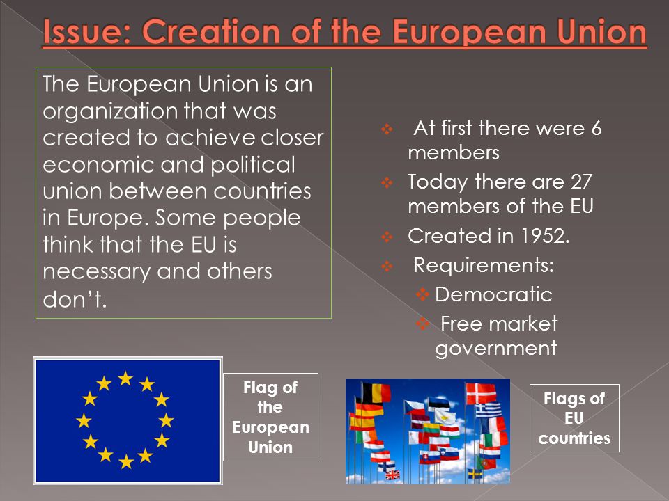  At first there were 6 members  Today there are 27 members of the EU  Created in 1952.