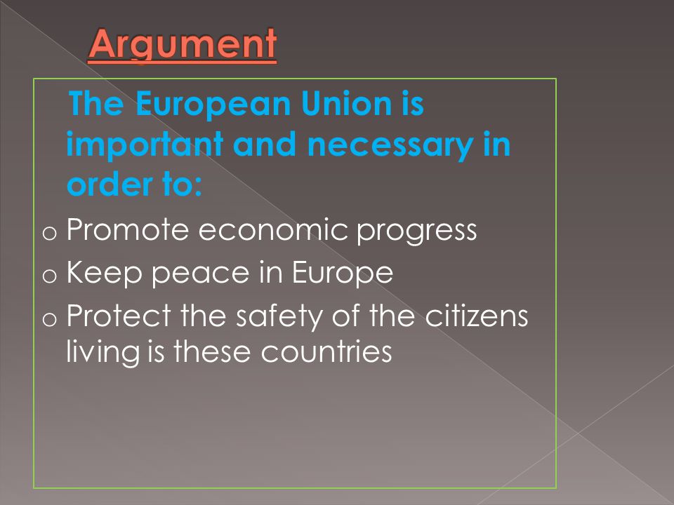 The European Union is important and necessary in order to: o Promote economic progress o Keep peace in Europe o Protect the safety of the citizens living is these countries