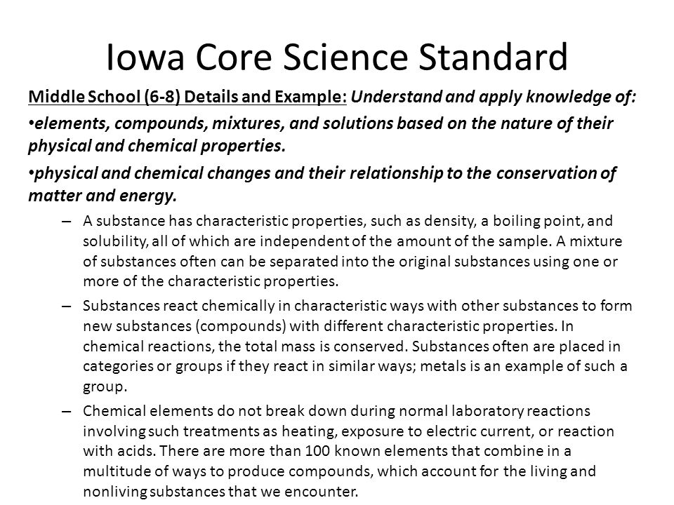 Iowa Core Science Standard Middle School (6-8) Details and Example: Understand and apply knowledge of: elements, compounds, mixtures, and solutions based on the nature of their physical and chemical properties.