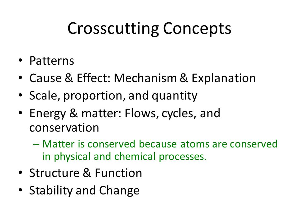 Crosscutting Concepts Patterns Cause & Effect: Mechanism & Explanation Scale, proportion, and quantity Energy & matter: Flows, cycles, and conservation – Matter is conserved because atoms are conserved in physical and chemical processes.