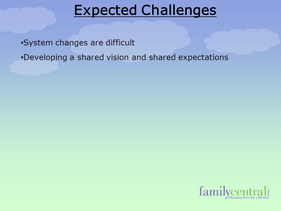 Expected Challenges System changes are difficult Developing a shared vision and shared expectations