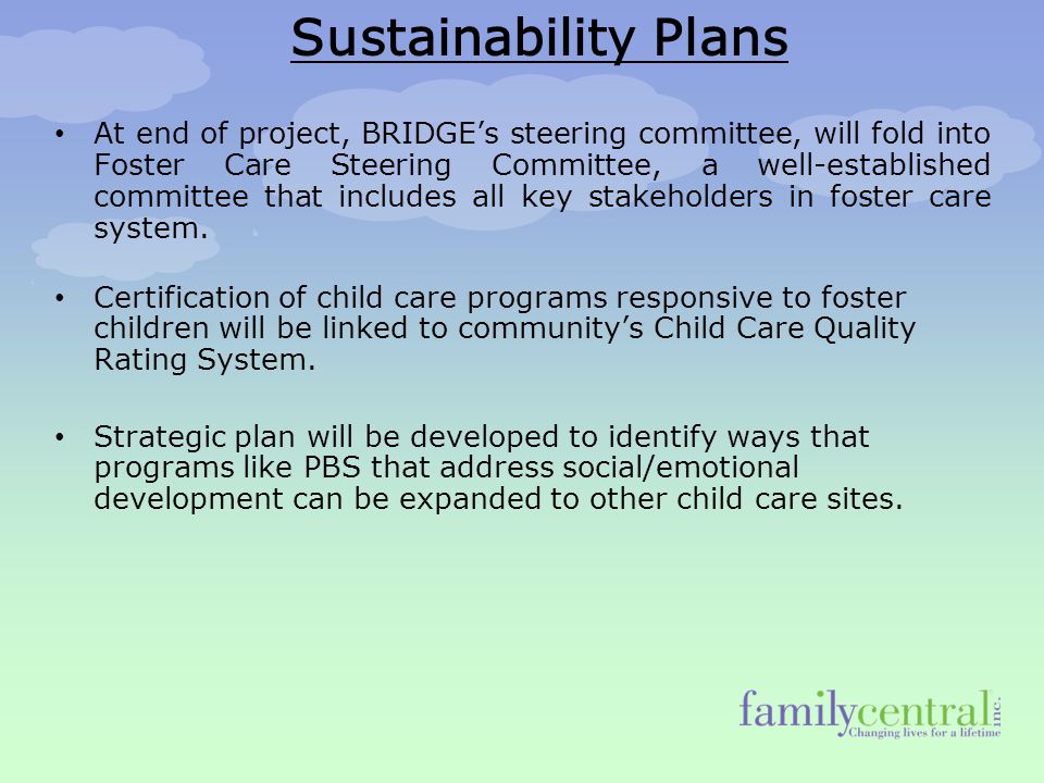 Sustainability Plans At end of project, BRIDGE’s steering committee, will fold into Foster Care Steering Committee, a well-established committee that includes all key stakeholders in foster care system.