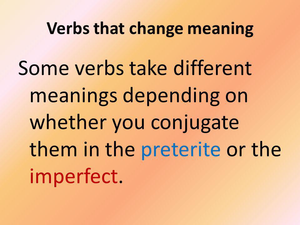 Verbs that change meaning Some verbs take different meanings depending on whether you conjugate them in the preterite or the imperfect.