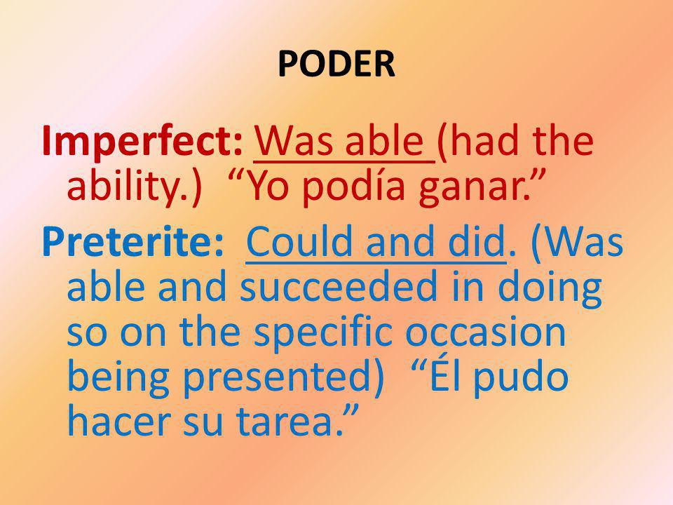 PODER Imperfect: Was able (had the ability.) Yo podía ganar. Preterite: Could and did.
