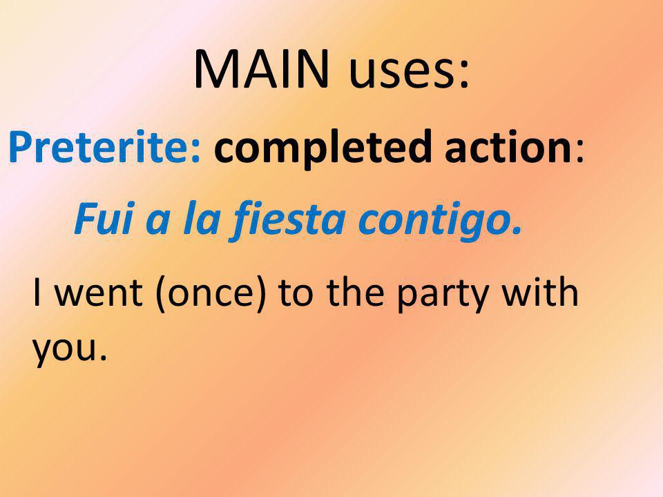 MAIN uses: Preterite: completed action: Fui a la fiesta contigo.