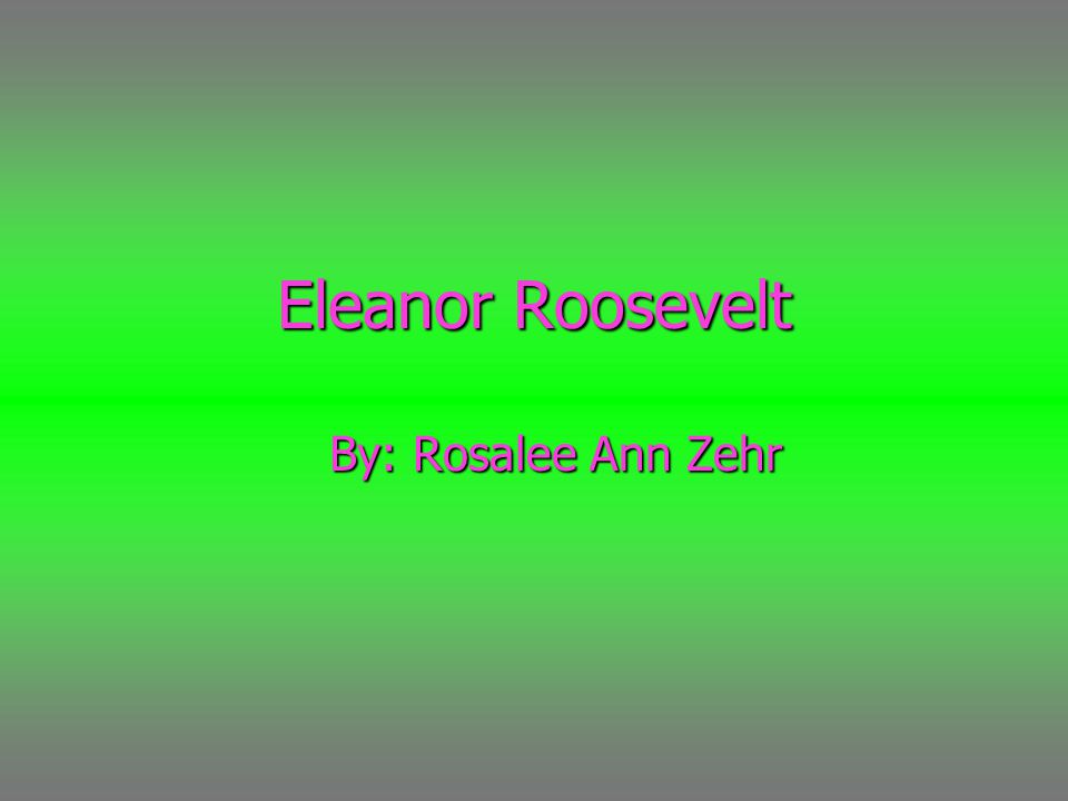 Eleanor Roosevelt By: Rosalee Ann Zehr