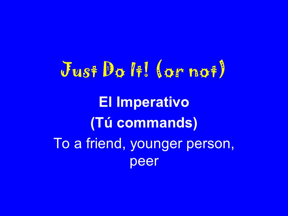 Just Do It! (or not) El Imperativo (Tú commands) To a friend, younger person, peer