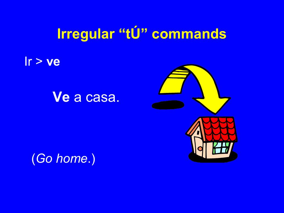 Irregular tÚ commands Ir > ve Ve a casa. (Go home.)