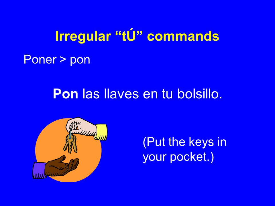Irregular tÚ commands Poner > pon Pon las llaves en tu bolsillo. (Put the keys in your pocket.)