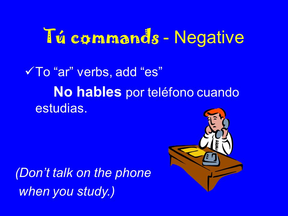 Tú commands - Negative To ar verbs, add es No hables por teléfono cuando estudias.