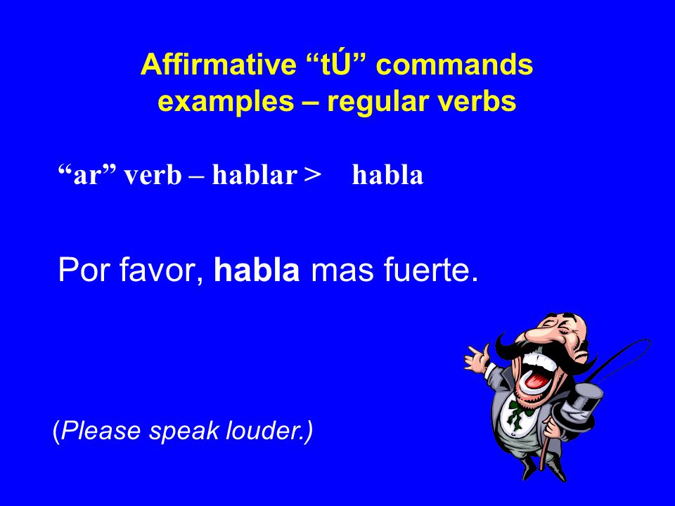 Affirmative tÚ commands examples – regular verbs ar verb – hablar > habla Por favor, habla mas fuerte.