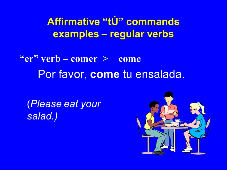 Affirmative tÚ commands examples – regular verbs er verb – comer > come Por favor, come tu ensalada.