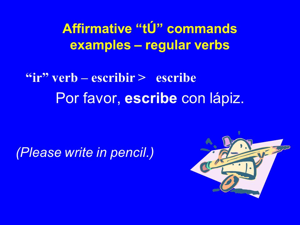 Affirmative tÚ commands examples – regular verbs ir verb – escribir > escribe Por favor, escribe con lápiz.
