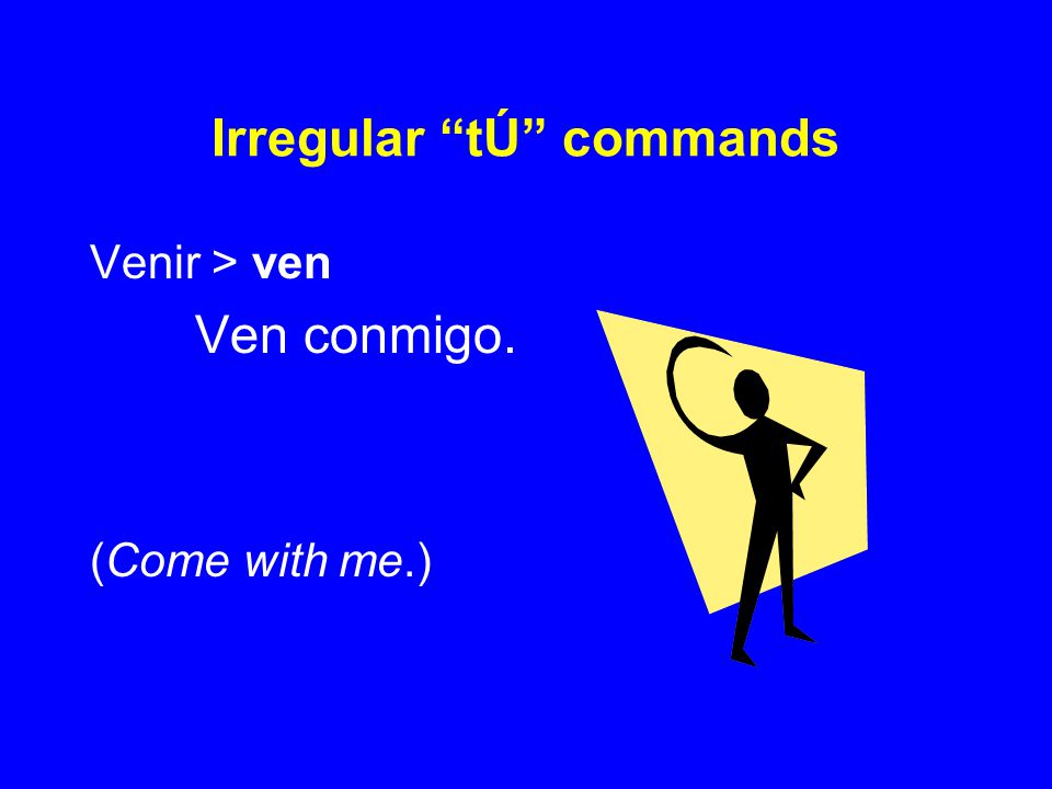 Irregular tÚ commands Venir > ven Ven conmigo. (Come with me.)