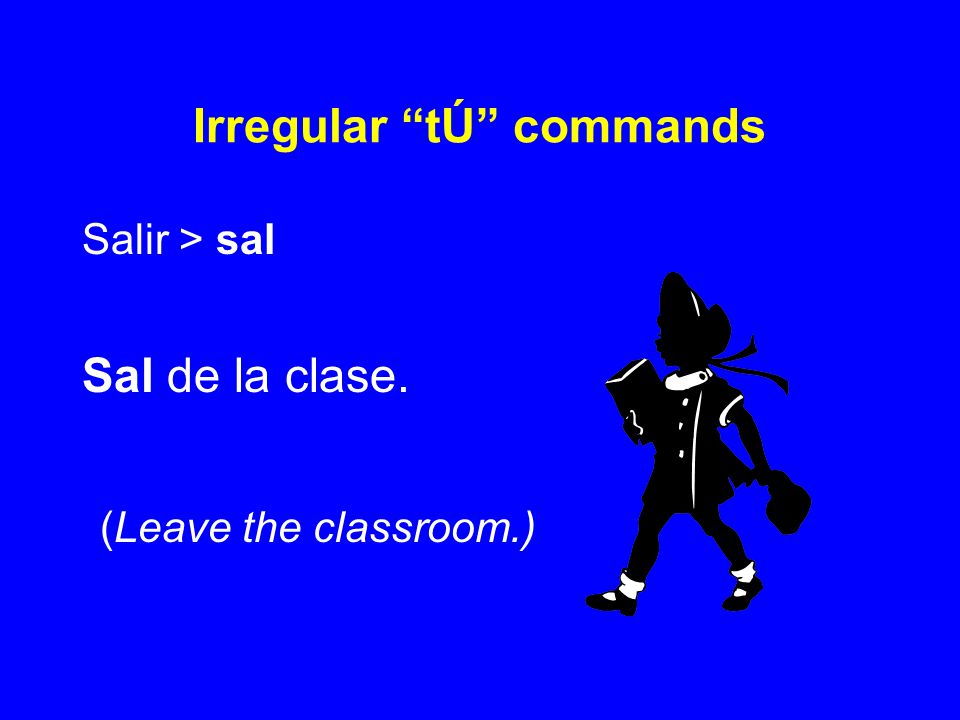 Irregular tÚ commands Salir > sal Sal de la clase. (Leave the classroom.)