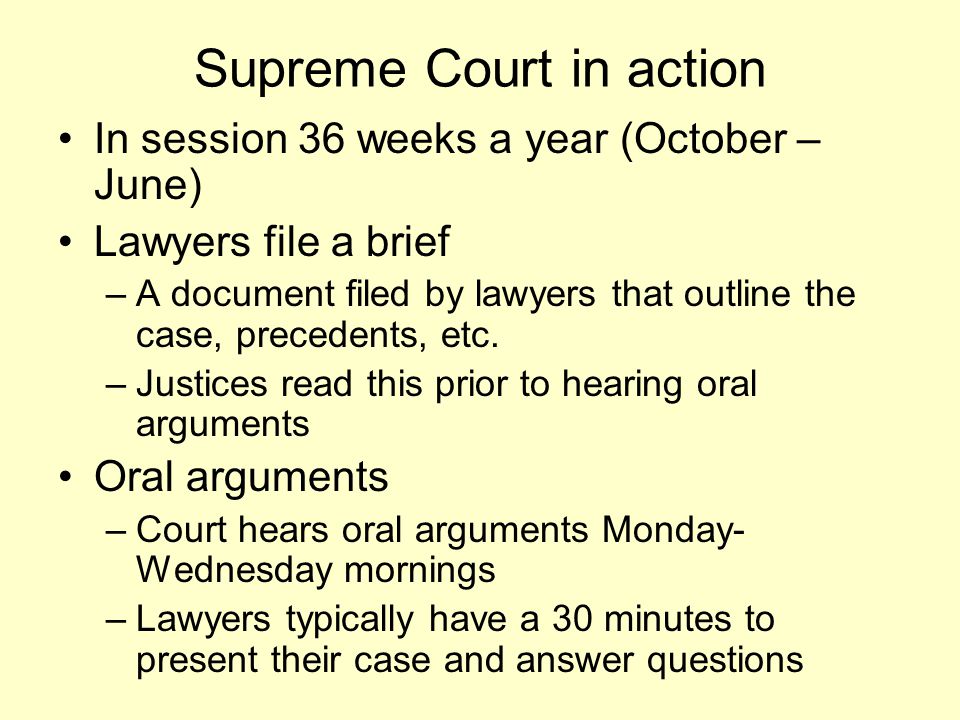 Supreme Court in action In session 36 weeks a year (October – June) Lawyers file a brief –A document filed by lawyers that outline the case, precedents, etc.