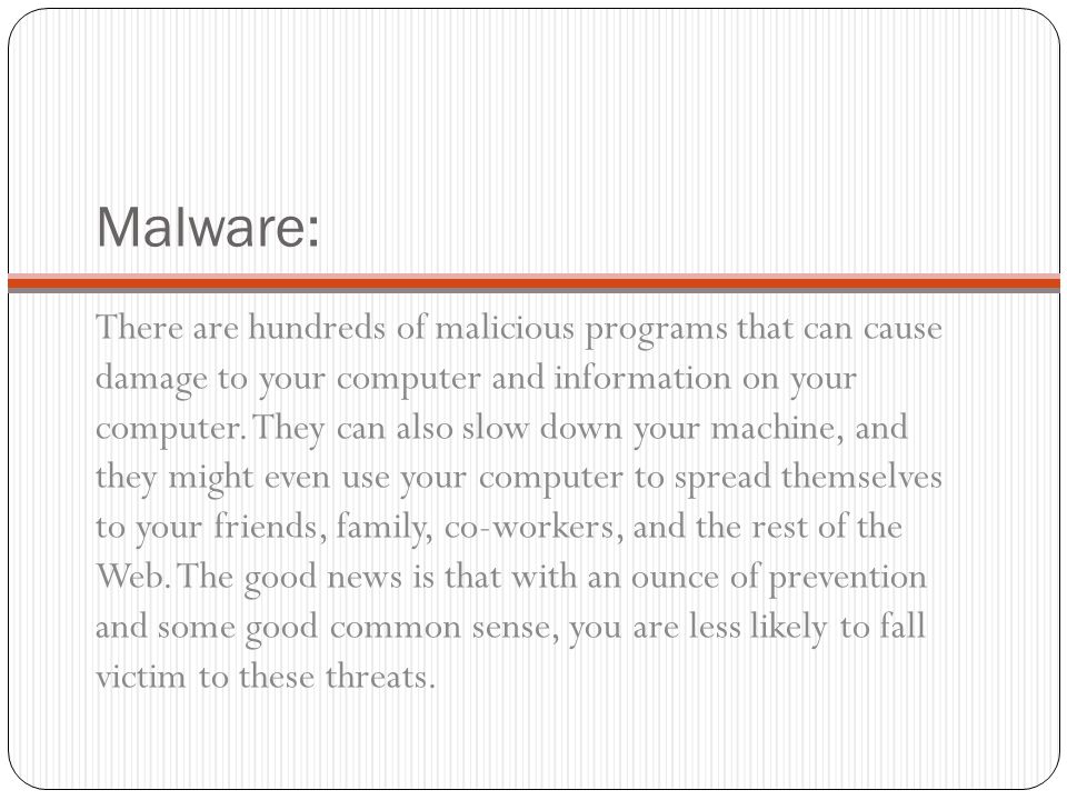 Malware: There are hundreds of malicious programs that can cause damage to your computer and information on your computer.