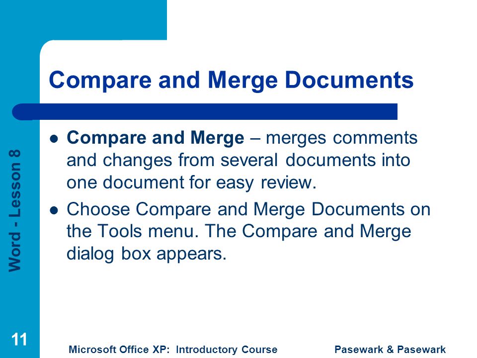 Word - Lesson 8 Microsoft Office XP: Introductory Course Pasewark & Pasewark 11 Compare and Merge Documents Compare and Merge – merges comments and changes from several documents into one document for easy review.