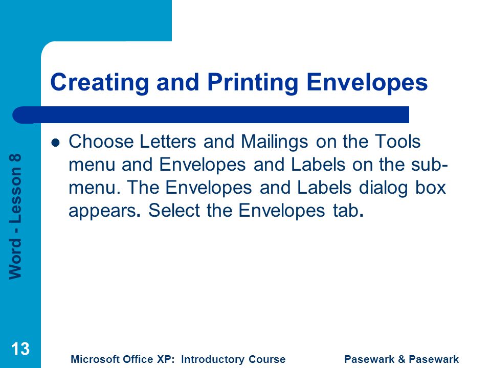 Word - Lesson 8 Microsoft Office XP: Introductory Course Pasewark & Pasewark 13 Creating and Printing Envelopes Choose Letters and Mailings on the Tools menu and Envelopes and Labels on the sub- menu.