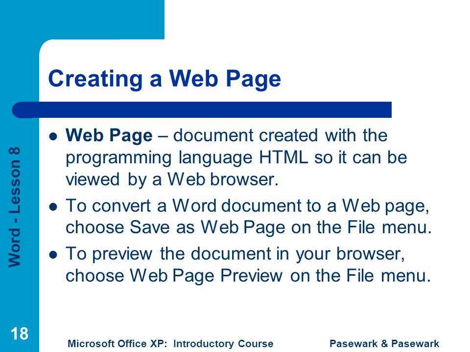 Word - Lesson 8 Microsoft Office XP: Introductory Course Pasewark & Pasewark 18 Creating a Web Page Web Page – document created with the programming language HTML so it can be viewed by a Web browser.