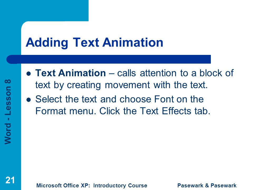 Word - Lesson 8 Microsoft Office XP: Introductory Course Pasewark & Pasewark 21 Adding Text Animation Text Animation – calls attention to a block of text by creating movement with the text.