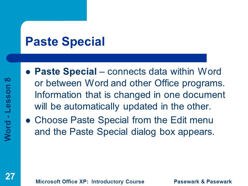 Word - Lesson 8 Microsoft Office XP: Introductory Course Pasewark & Pasewark 27 Paste Special Paste Special – connects data within Word or between Word and other Office programs.