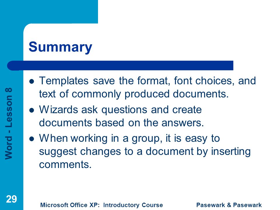 Word - Lesson 8 Microsoft Office XP: Introductory Course Pasewark & Pasewark 29 Summary Templates save the format, font choices, and text of commonly produced documents.