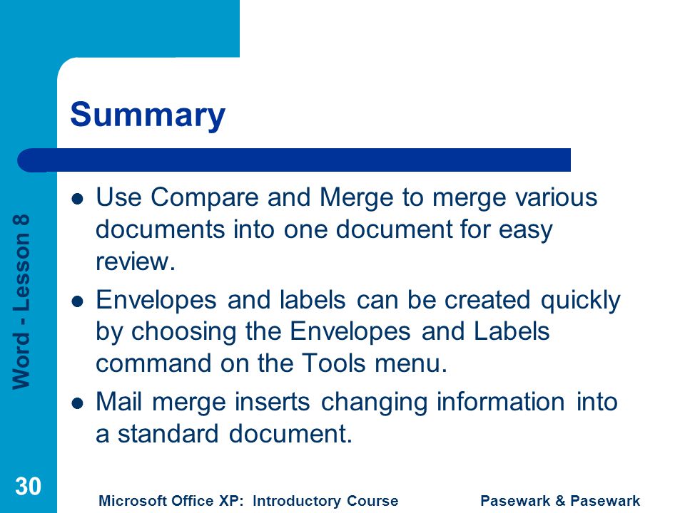 Word - Lesson 8 Microsoft Office XP: Introductory Course Pasewark & Pasewark 30 Summary Use Compare and Merge to merge various documents into one document for easy review.