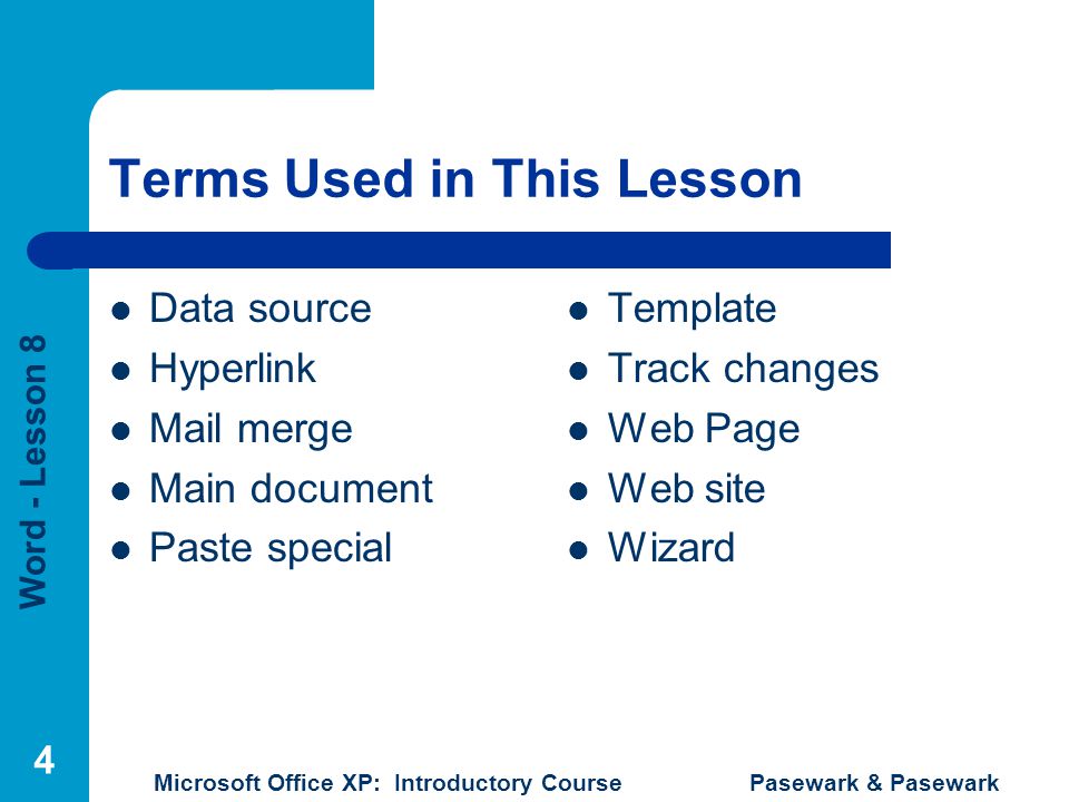 Word - Lesson 8 Microsoft Office XP: Introductory Course Pasewark & Pasewark 4 Terms Used in This Lesson Data source Hyperlink Mail merge Main document Paste special Template Track changes Web Page Web site Wizard