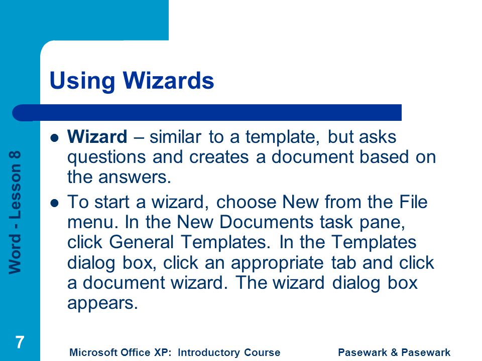 Word - Lesson 8 Microsoft Office XP: Introductory Course Pasewark & Pasewark 7 Using Wizards Wizard – similar to a template, but asks questions and creates a document based on the answers.