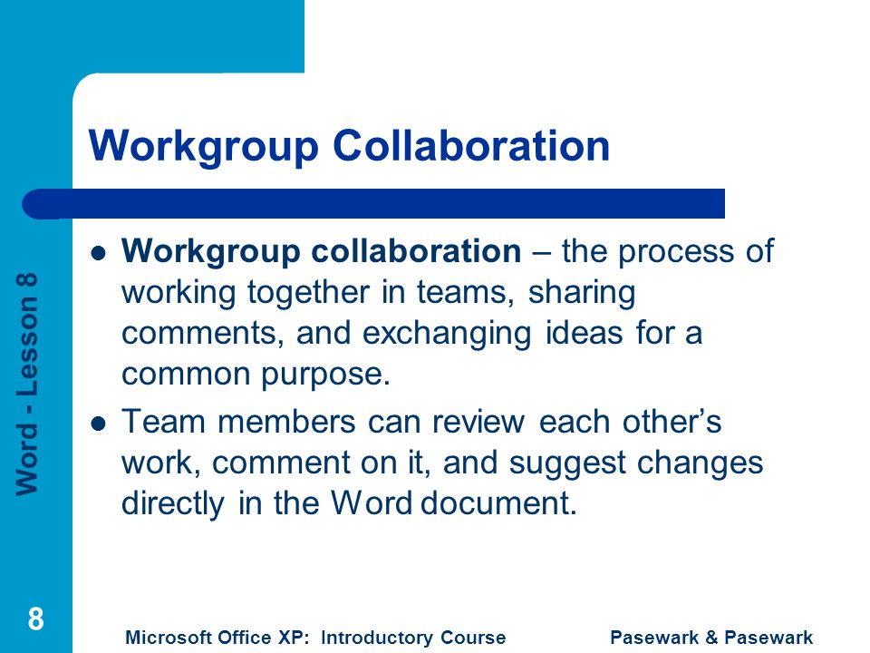 Word - Lesson 8 Microsoft Office XP: Introductory Course Pasewark & Pasewark 8 Workgroup Collaboration Workgroup collaboration – the process of working together in teams, sharing comments, and exchanging ideas for a common purpose.