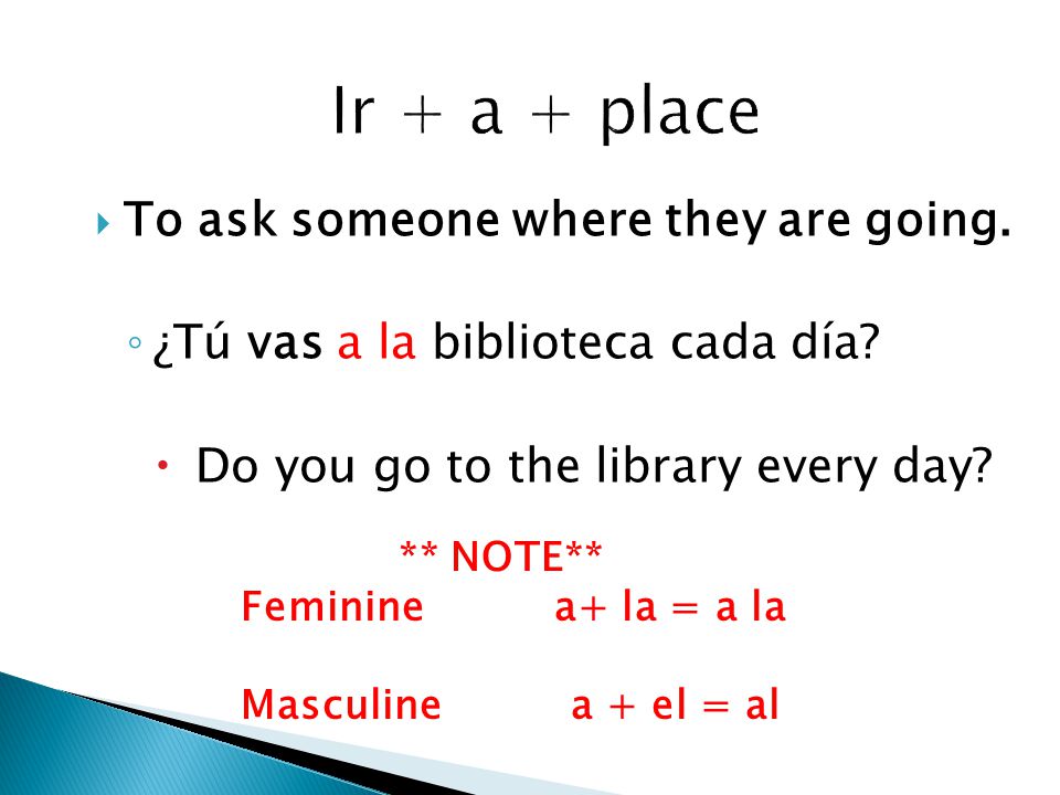  To ask someone where they are going. ◦ ¿Tú vas a la biblioteca cada día.