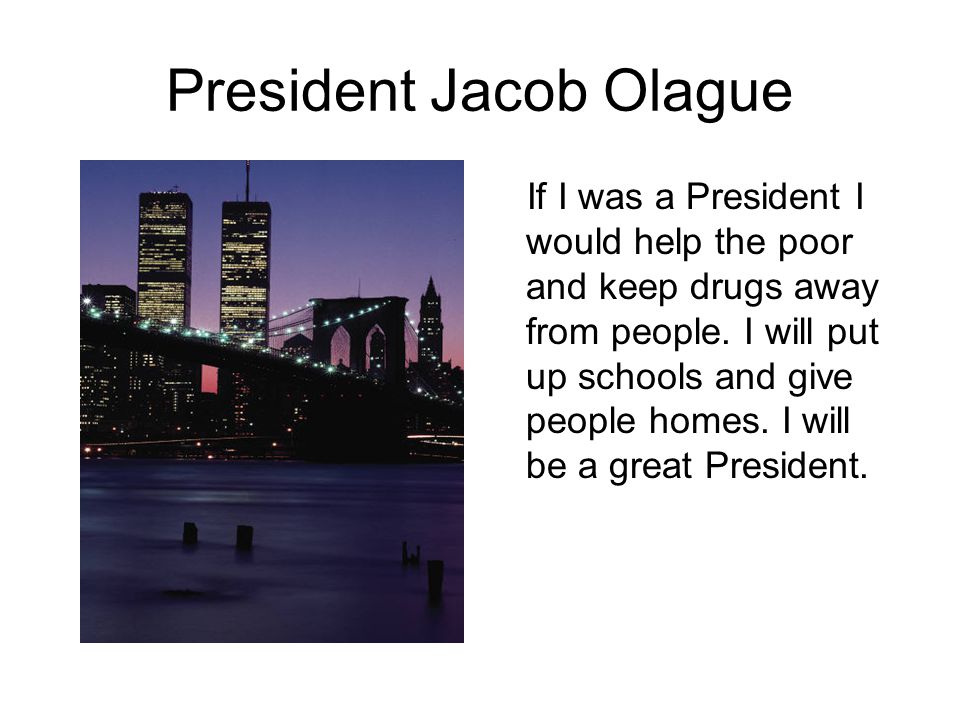 President Jacob Olague If I was a President I would help the poor and keep drugs away from people.