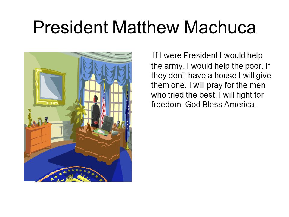 President Matthew Machuca If I were President I would help the army.