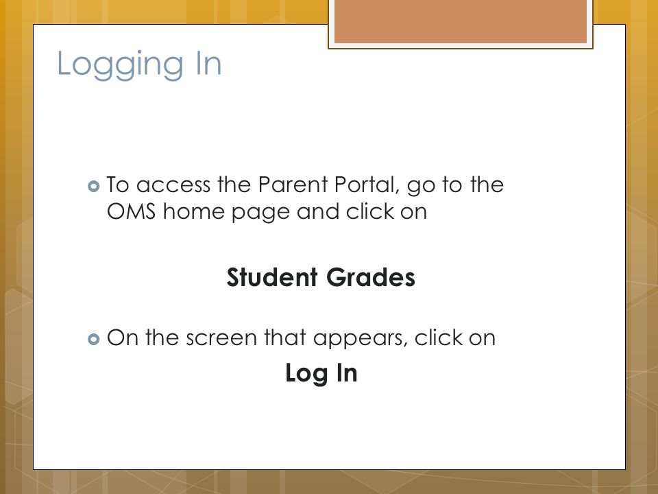 Logging In  To access the Parent Portal, go to the OMS home page and click on Student Grades  On the screen that appears, click on Log In