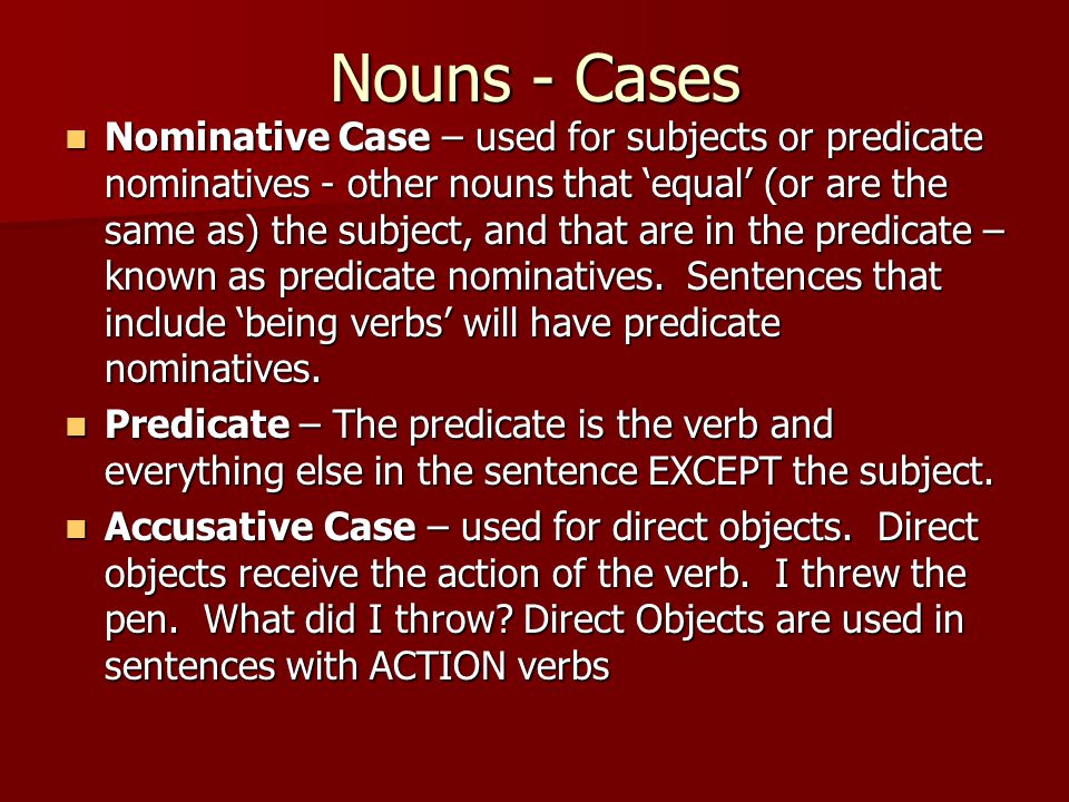 Nouns - Cases Nominative Case – used for subjects or predicate nominatives - other nouns that ‘equal’ (or are the same as) the subject, and that are in the predicate – known as predicate nominatives.