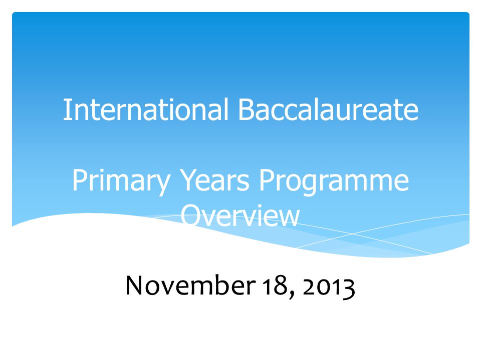 International Baccalaureate Primary Years Programme Overview November 18, 2013