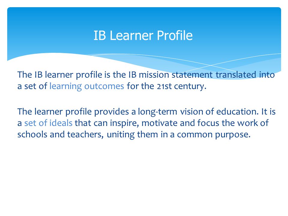 The IB learner profile is the IB mission statement translated into a set of learning outcomes for the 21st century.