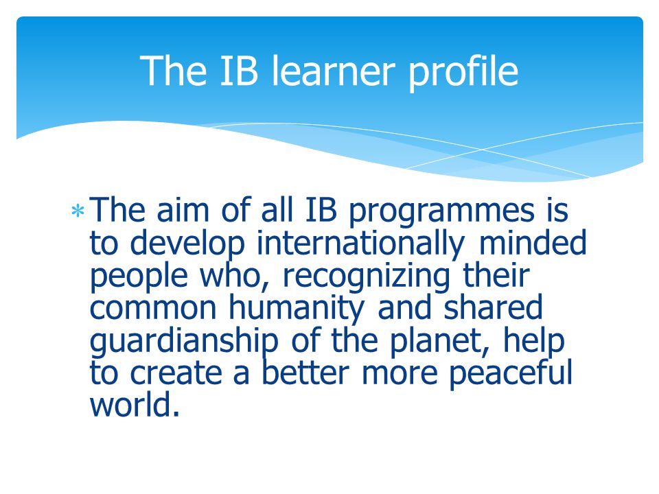  The aim of all IB programmes is to develop internationally minded people who, recognizing their common humanity and shared guardianship of the planet, help to create a better more peaceful world.