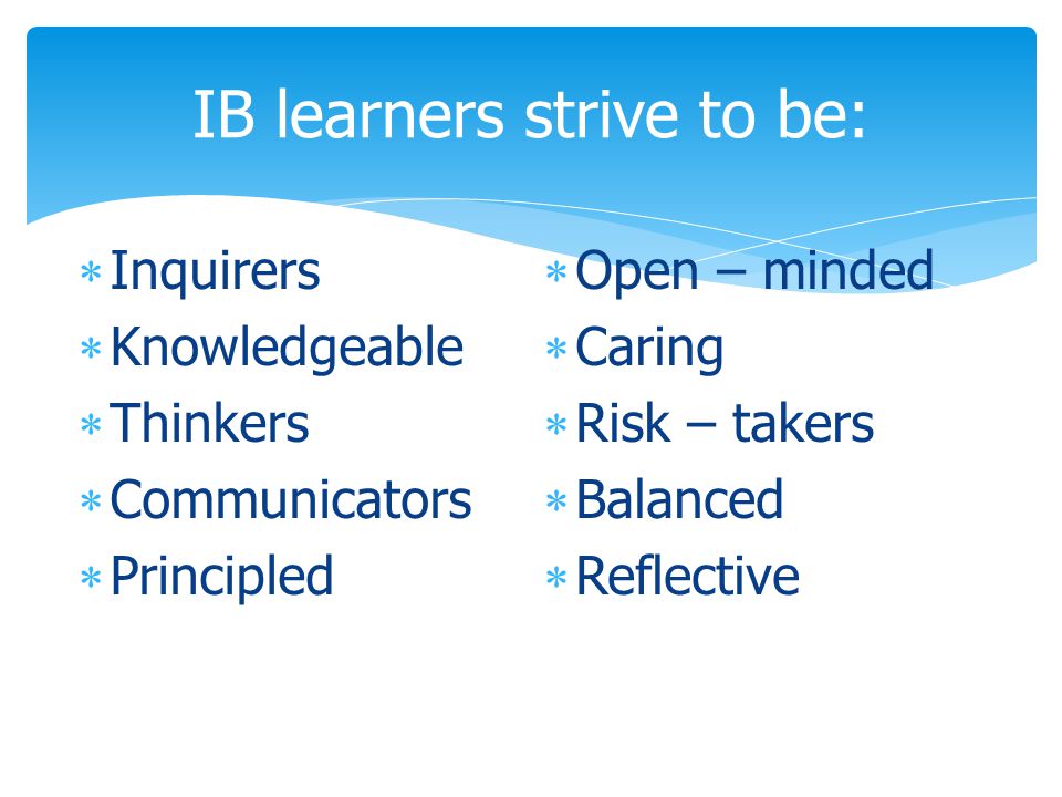 IB learners strive to be:  Inquirers  Knowledgeable  Thinkers  Communicators  Principled  Open – minded  Caring  Risk – takers  Balanced  Reflective