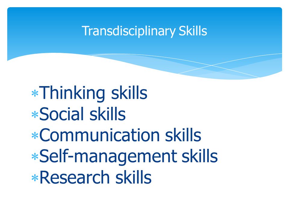  Thinking skills  Social skills  Communication skills  Self-management skills  Research skills Transdisciplinary Skills
