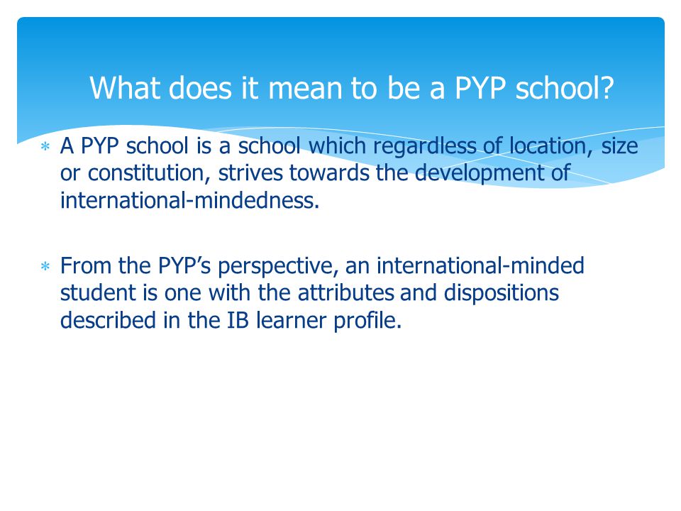  A PYP school is a school which regardless of location, size or constitution, strives towards the development of international-mindedness.