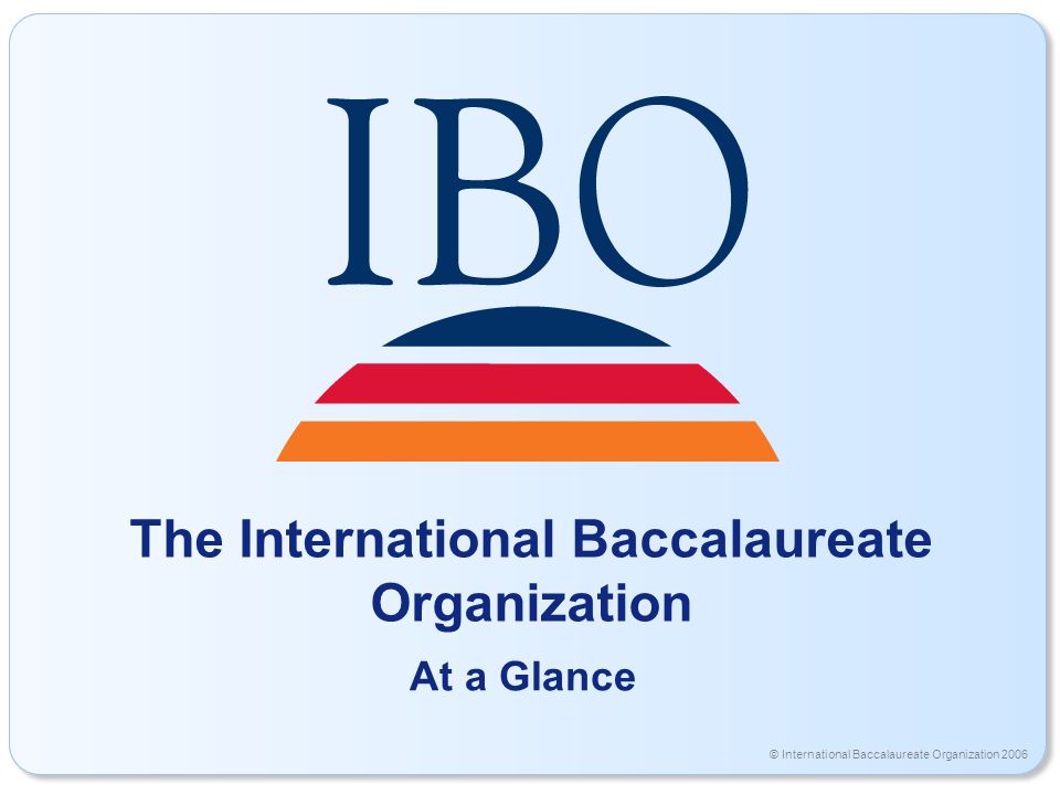 © International Baccalaureate Organization 2006 The International Baccalaureate Organization At a Glance